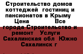 Строительство домов, коттеджей, гостиниц и пансионатов в Крыму › Цена ­ 35 000 - Все города Строительство и ремонт » Услуги   . Сахалинская обл.,Южно-Сахалинск г.